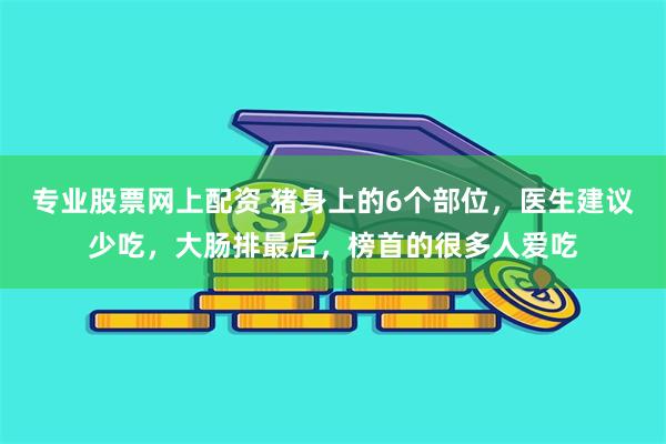 专业股票网上配资 猪身上的6个部位，医生建议少吃，大肠排最后，榜首的很多人爱吃
