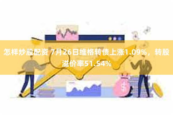 怎样炒股配资 7月26日维格转债上涨1.09%，转股溢价率51.54%