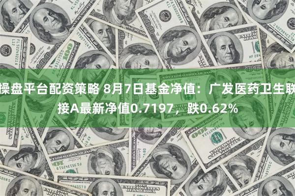 操盘平台配资策略 8月7日基金净值：广发医药卫生联接A最新净值0.7197，跌0.62%