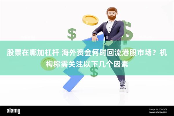 股票在哪加杠杆 海外资金何时回流港股市场？机构称需关注以下几个因素