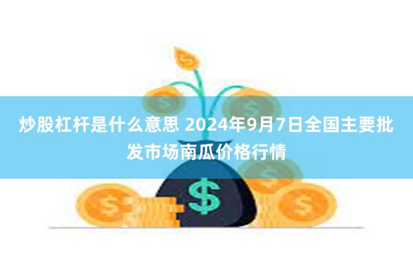 炒股杠杆是什么意思 2024年9月7日全国主要批发市场南瓜价格行情