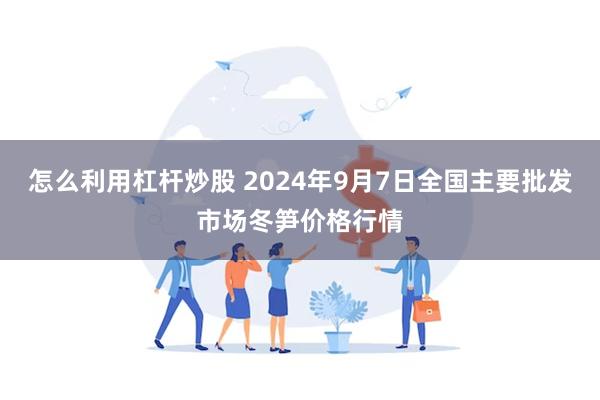 怎么利用杠杆炒股 2024年9月7日全国主要批发市场冬笋价格行情