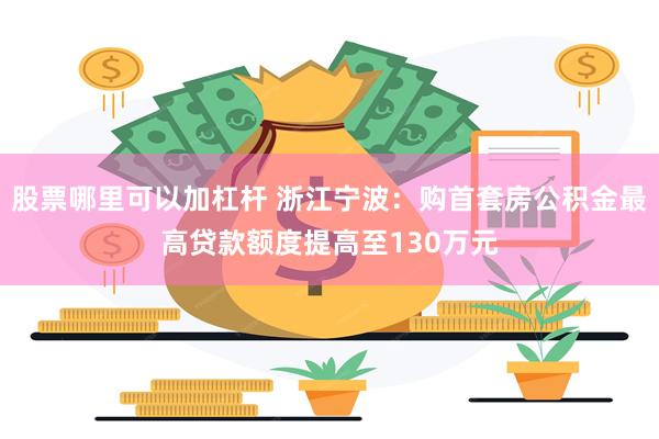 股票哪里可以加杠杆 浙江宁波：购首套房公积金最高贷款额度提高至130万元