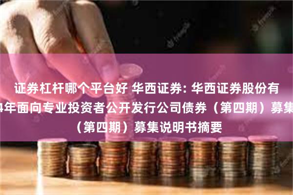 证券杠杆哪个平台好 华西证券: 华西证券股份有限公司2024年面向专业投资者公开发行公司债券(第四期)募集说明书摘要