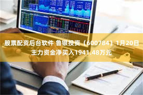 股票配资后台软件 鲁银投资（600784）1月20日主力资金净买入1941.48万元