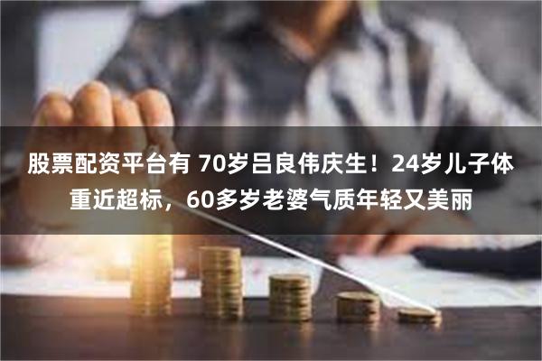 股票配资平台有 70岁吕良伟庆生！24岁儿子体重近超标，60多岁老婆气质年轻又美丽
