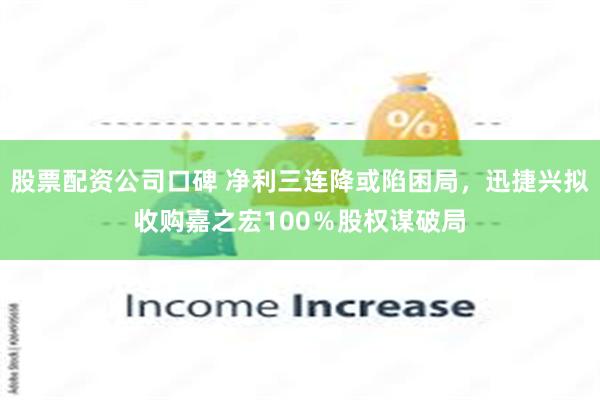 股票配资公司口碑 净利三连降或陷困局，迅捷兴拟收购嘉之宏100％股权谋破局