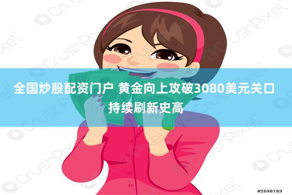 全国炒股配资门户 黄金向上攻破3080美元关口 持续刷新史高