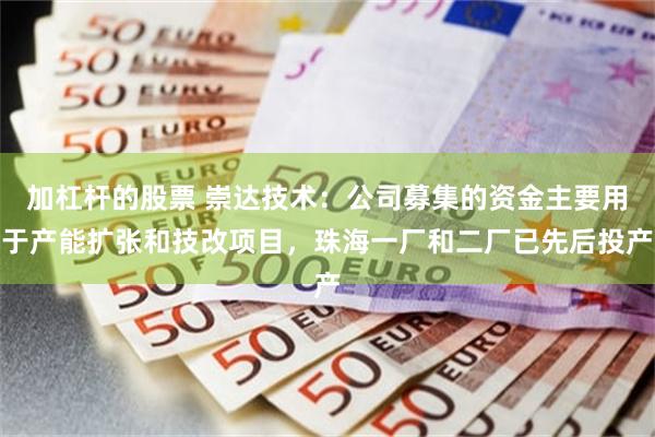加杠杆的股票 崇达技术：公司募集的资金主要用于产能扩张和技改项目，珠海一厂和二厂已先后投产