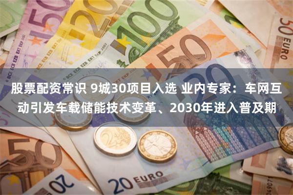 股票配资常识 9城30项目入选 业内专家：车网互动引发车载储能技术变革、2030年进入普及期