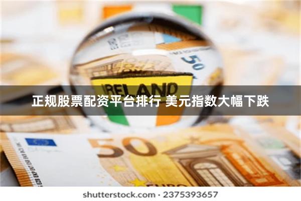 正规股票配资平台排行 美元指数大幅下跌