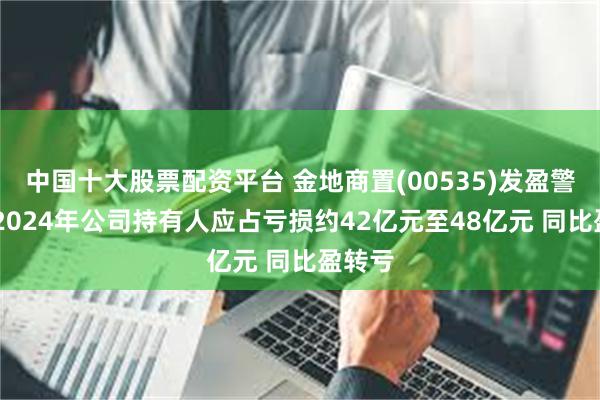 中国十大股票配资平台 金地商置(00535)发盈警 预期2024年公司持有人应占亏损约42亿元至48亿元 同比盈转亏