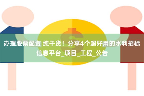 办理股票配资 纯干货！分享4个超好用的水利招标信息平台_项目_工程_公告