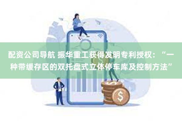 配资公司导航 振华重工获得发明专利授权：“一种带缓存区的双托盘式立体停车库及控制方法”