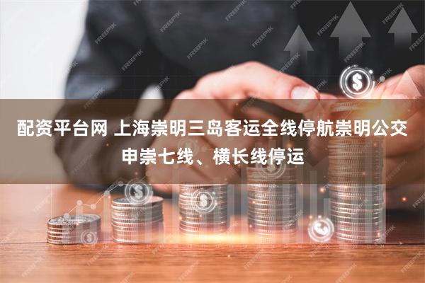 配资平台网 上海崇明三岛客运全线停航崇明公交申崇七线、横长线停运