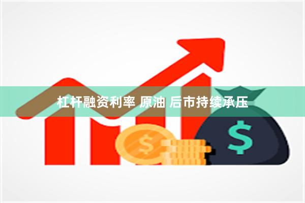 杠杆融资利率 原油 后市持续承压