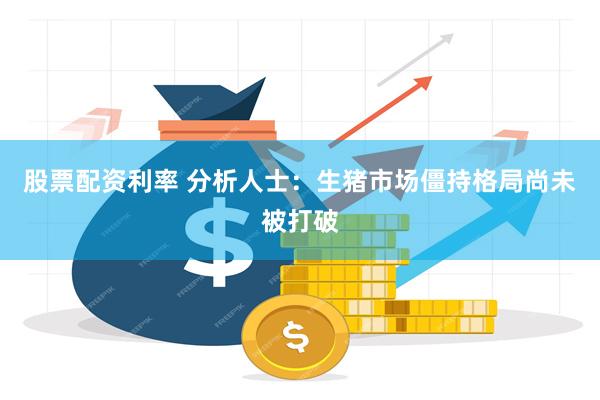 股票配资利率 分析人士：生猪市场僵持格局尚未被打破