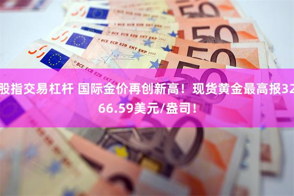 股指交易杠杆 国际金价再创新高！现货黄金最高报3266.59美元/盎司！
