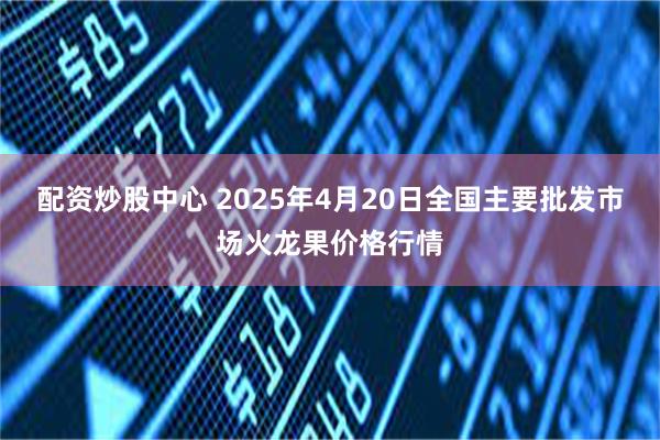 配资炒股中心 2025年4月20日全国主要批发市场火龙果价格行情