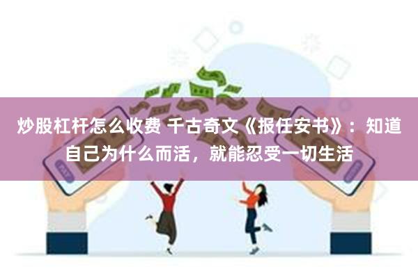 炒股杠杆怎么收费 千古奇文《报任安书》：知道自己为什么而活，就能忍受一切生活