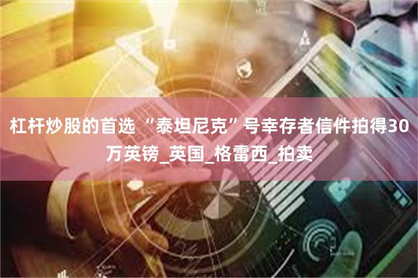 杠杆炒股的首选 “泰坦尼克”号幸存者信件拍得30万英镑_英国_格雷西_拍卖