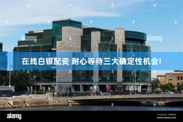 在线白银配资 耐心等待三大确定性机会!