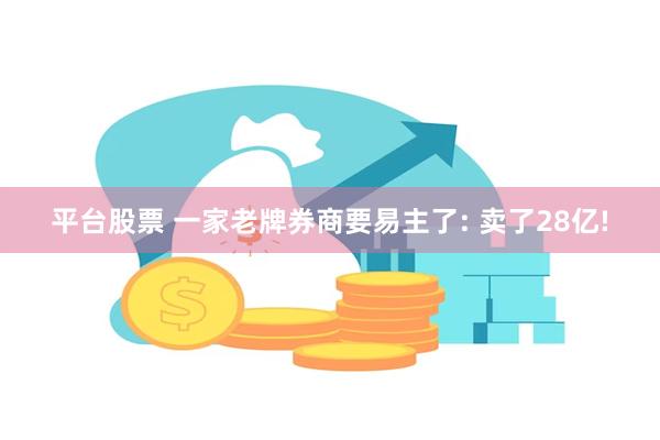 平台股票 一家老牌券商要易主了: 卖了28亿!