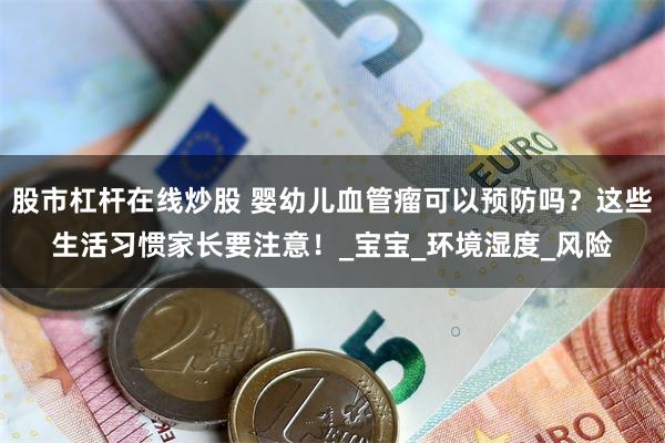 股市杠杆在线炒股 婴幼儿血管瘤可以预防吗？这些生活习惯家长要注意！_宝宝_环境湿度_风险