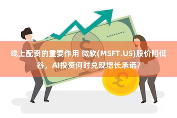 线上配资的重要作用 微软(MSFT.US)股价陷低谷，AI投资何时兑现增长承诺？