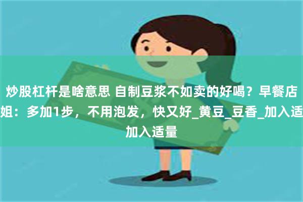 炒股杠杆是啥意思 自制豆浆不如卖的好喝？早餐店表姐：多加1步，不用泡发，快又好_黄豆_豆香_加入适量