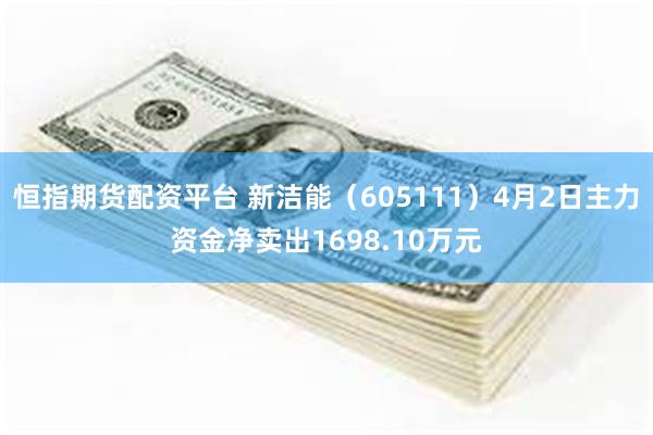 恒指期货配资平台 新洁能（605111）4月2日主力资金净卖出1698.10万元