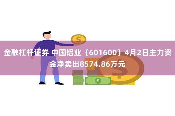 金融杠杆证券 中国铝业（601600）4月2日主力资金净卖出8574.86万元