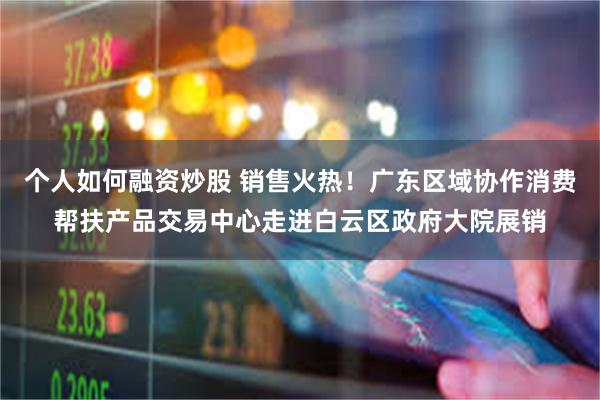 个人如何融资炒股 销售火热！广东区域协作消费帮扶产品交易中心走进白云区政府大院展销
