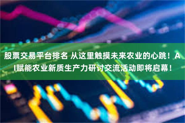 股票交易平台排名 从这里触摸未来农业的心跳！AI赋能农业新质生产力研讨交流活动即将启幕！