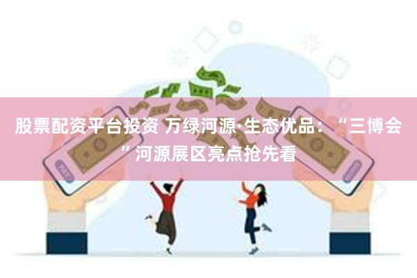 股票配资平台投资 万绿河源·生态优品：“三博会”河源展区亮点抢先看