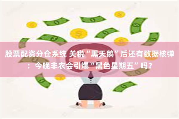 股票配资分仓系统 关税“黑天鹅”后还有数据核弹：今晚非农会引爆“黑色星期五”吗？