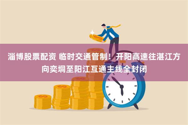 淄博股票配资 临时交通管制！开阳高速往湛江方向奕垌至阳江互通主线全封闭