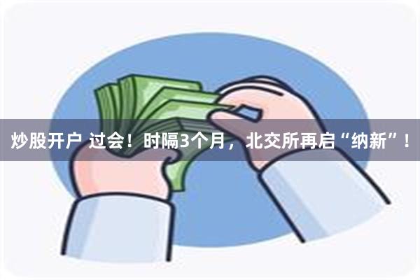 炒股开户 过会！时隔3个月，北交所再启“纳新”！
