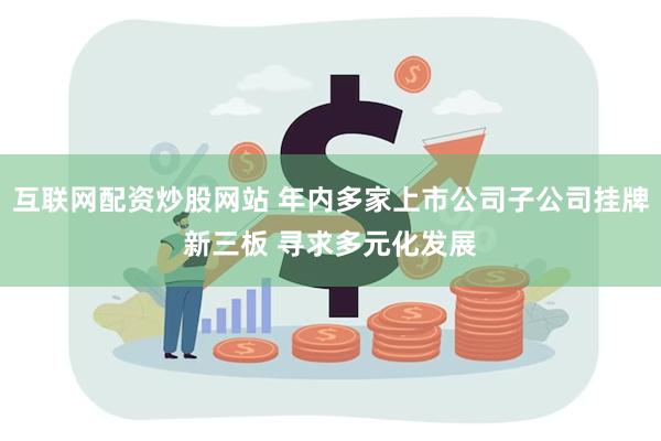互联网配资炒股网站 年内多家上市公司子公司挂牌新三板 寻求多元化发展