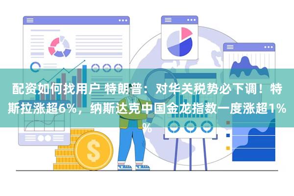 配资如何找用户 特朗普：对华关税势必下调！特斯拉涨超6%，纳斯达克中国金龙指数一度涨超1%