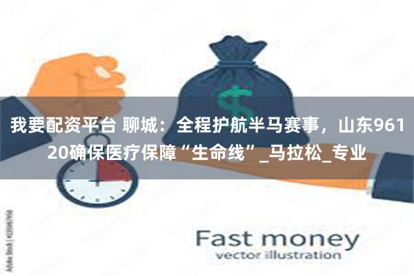 我要配资平台 聊城：全程护航半马赛事，山东96120确保医疗保障“生命线”_马拉松_专业