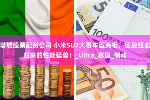 塔城股票配资公司 小米SU7大哥车型亮相，征战纽北归来的性能猛兽！_Ultra_赛道_制动
