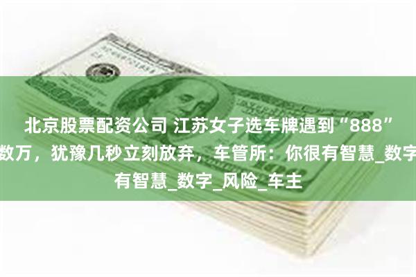 北京股票配资公司 江苏女子选车牌遇到“888”豹子号价值数万，犹豫几秒立刻放弃，车管所：你很有智慧_数字_风险_车主