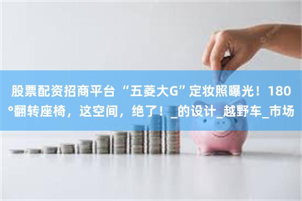 股票配资招商平台 “五菱大G”定妆照曝光！180°翻转座椅，这空间，绝了！_的设计_越野车_市场