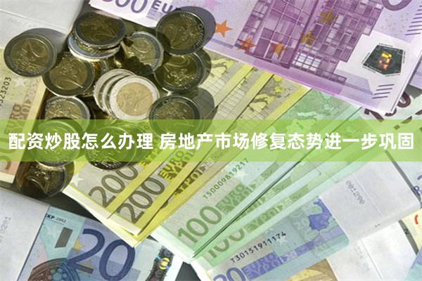 配资炒股怎么办理 房地产市场修复态势进一步巩固