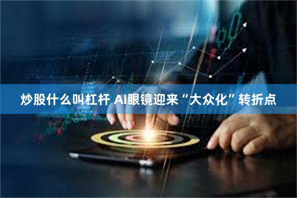 炒股什么叫杠杆 AI眼镜迎来“大众化”转折点