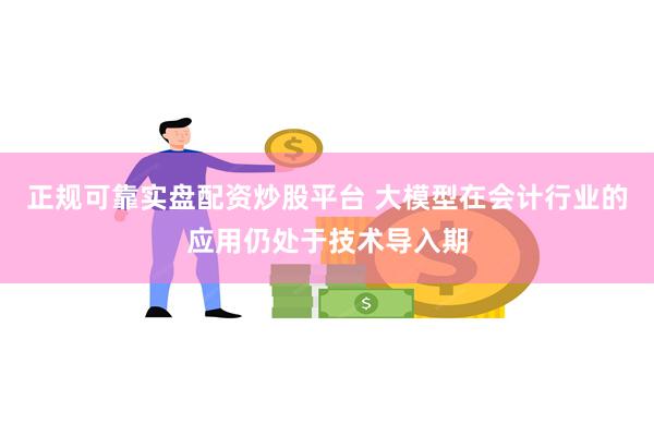 正规可靠实盘配资炒股平台 大模型在会计行业的应用仍处于技术导入期