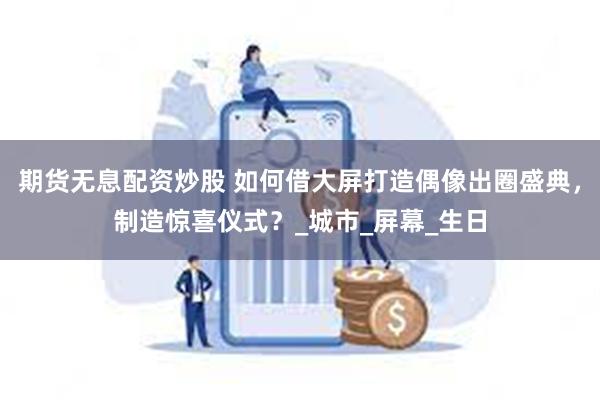 期货无息配资炒股 如何借大屏打造偶像出圈盛典，制造惊喜仪式？_城市_屏幕_生日
