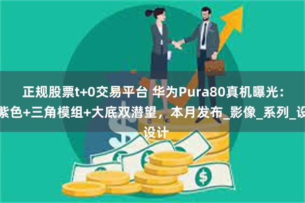正规股票t+0交易平台 华为Pura80真机曝光：新紫色+三角模组+大底双潜望，本月发布_影像_系列_设计