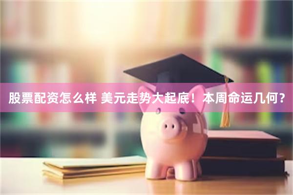 股票配资怎么样 美元走势大起底！本周命运几何？